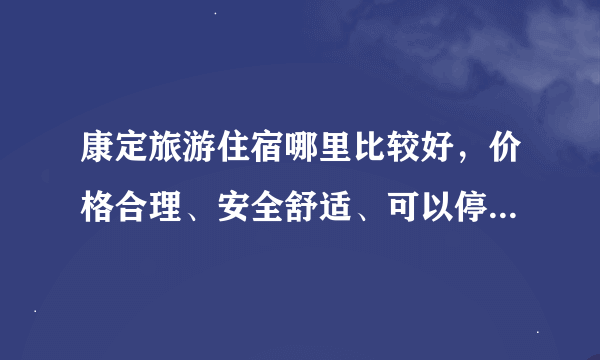 康定旅游住宿哪里比较好，价格合理、安全舒适、可以停车的旅馆。希望去过的给个建议。