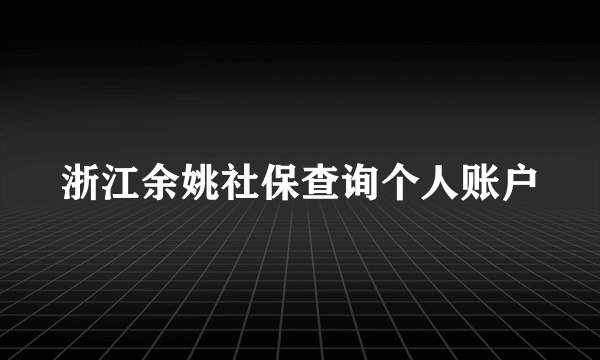 浙江余姚社保查询个人账户