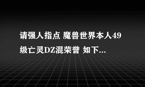 请强人指点 魔兽世界本人49级亡灵DZ混荣誉 如下装备天赋是否BT？请提出哪些应该改进（包括FM）