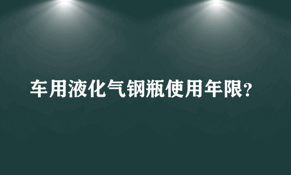 车用液化气钢瓶使用年限？