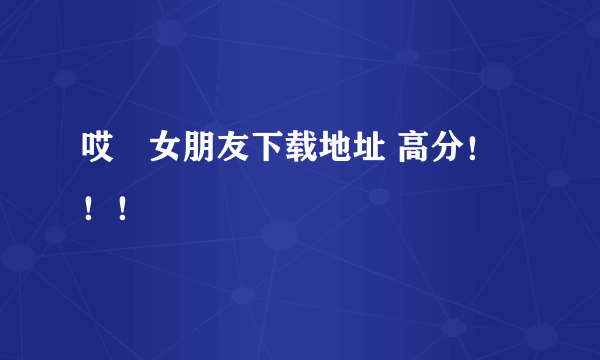 哎吔女朋友下载地址 高分！！！