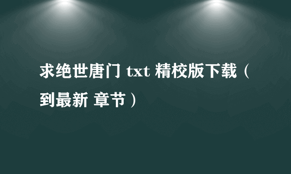 求绝世唐门 txt 精校版下载（到最新 章节）