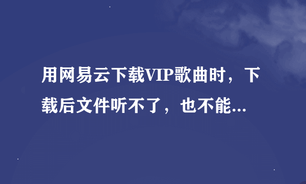 用网易云下载VIP歌曲时，下载后文件听不了，也不能导入MP3怎么破