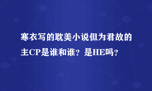 寒衣写的耽美小说但为君故的主CP是谁和谁？是HE吗？