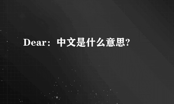 Dear：中文是什么意思?