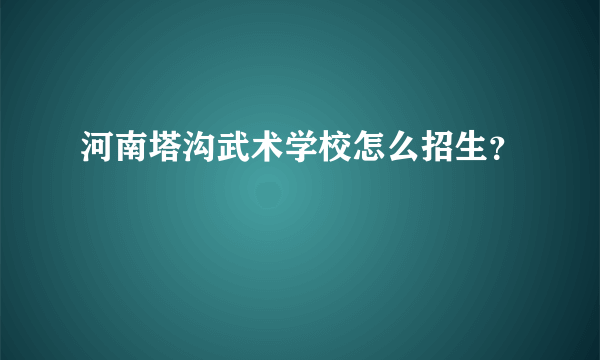 河南塔沟武术学校怎么招生？