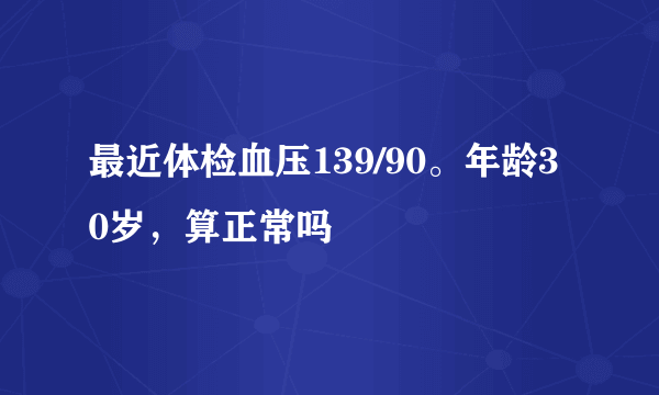 最近体检血压139/90。年龄30岁，算正常吗