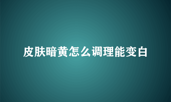 皮肤暗黄怎么调理能变白