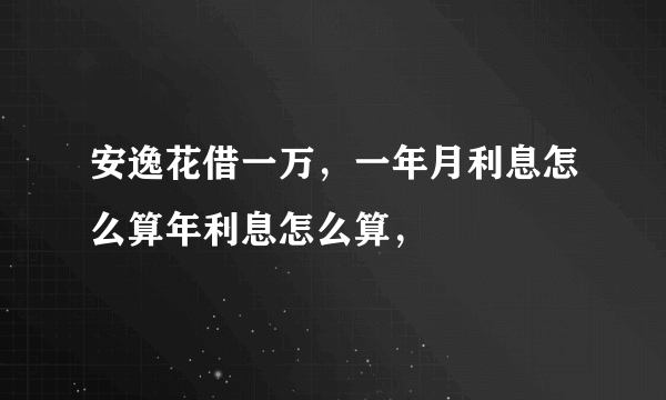 安逸花借一万，一年月利息怎么算年利息怎么算，