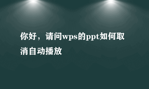 你好，请问wps的ppt如何取消自动播放