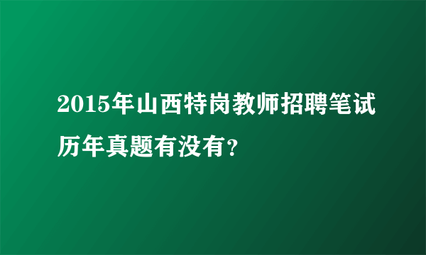 2015年山西特岗教师招聘笔试历年真题有没有？