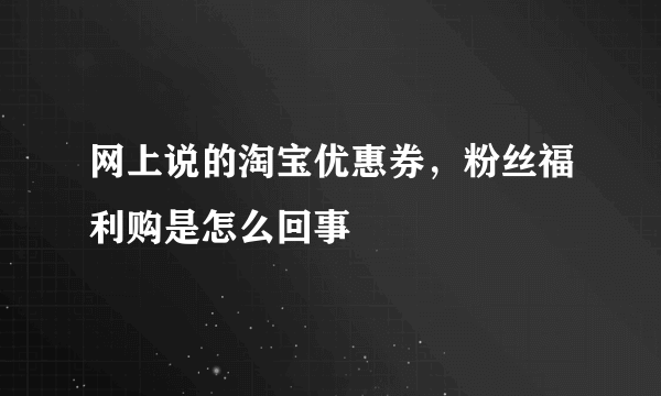 网上说的淘宝优惠券，粉丝福利购是怎么回事