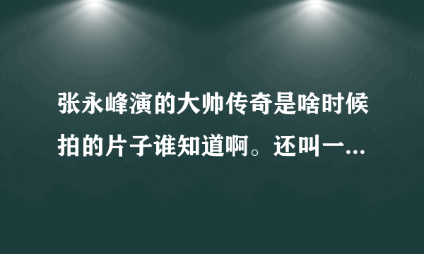 张永峰演的大帅传奇是啥时候拍的片子谁知道啊。还叫一个名叫 东北王张作霖