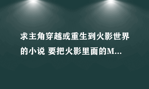 求主角穿越或重生到火影世界的小说 要把火影里面的MM都收进后宫