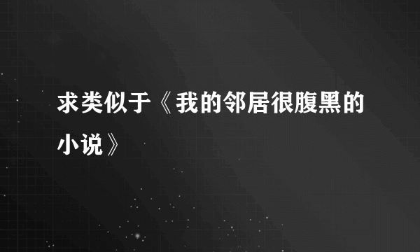 求类似于《我的邻居很腹黑的小说》