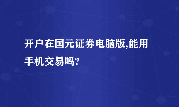 开户在国元证券电脑版,能用手机交易吗?