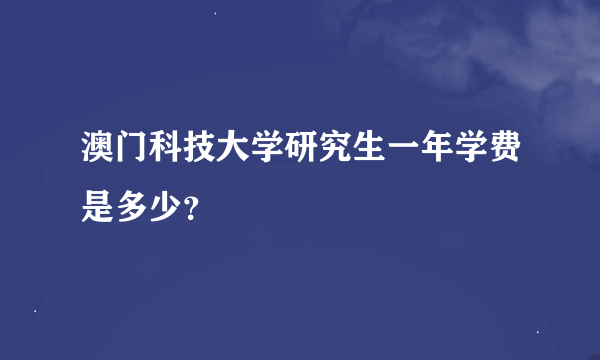 澳门科技大学研究生一年学费是多少？