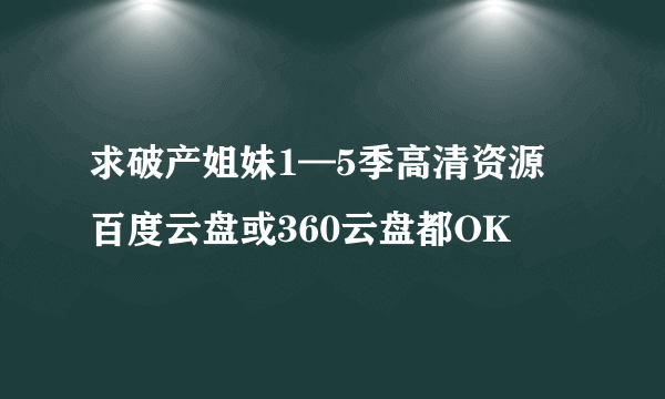 求破产姐妹1—5季高清资源 百度云盘或360云盘都OK