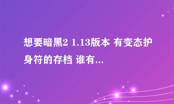 想要暗黑2 1.13版本 有变态护身符的存档 谁有给我发下