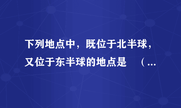 下列地点中，既位于北半球，又位于东半球的地点是　（     ）    A．40°N、10°E  B．30°N、170°E