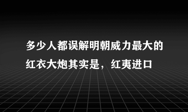 多少人都误解明朝威力最大的红衣大炮其实是，红夷进口