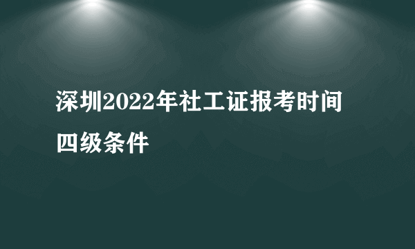 深圳2022年社工证报考时间 四级条件