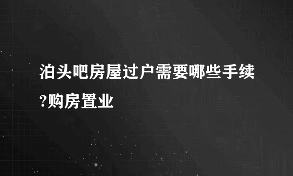 泊头吧房屋过户需要哪些手续?购房置业