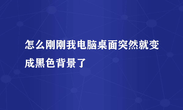 怎么刚刚我电脑桌面突然就变成黑色背景了