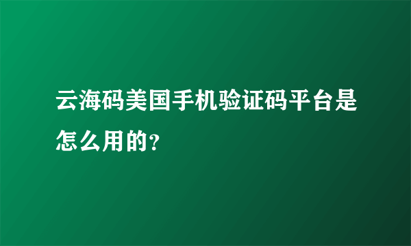 云海码美国手机验证码平台是怎么用的？