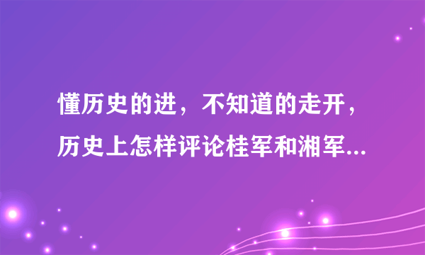 懂历史的进，不知道的走开，历史上怎样评论桂军和湘军，哪个地方军队强