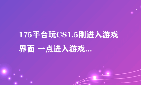 175平台玩CS1.5刚进入游戏界面 一点进入游戏 就退出来 出来个杀了0个人提交分数的东西 分享到微博什么的