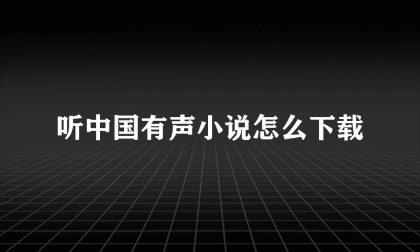 听中国有声小说怎么下载