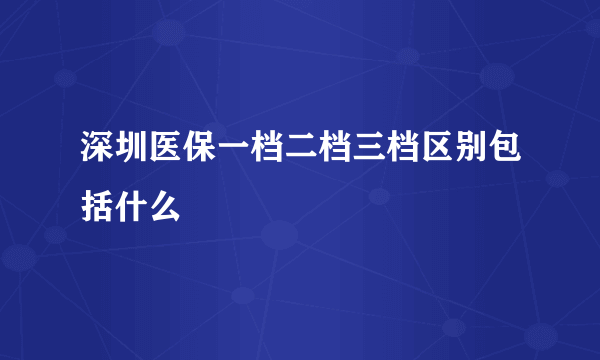 深圳医保一档二档三档区别包括什么