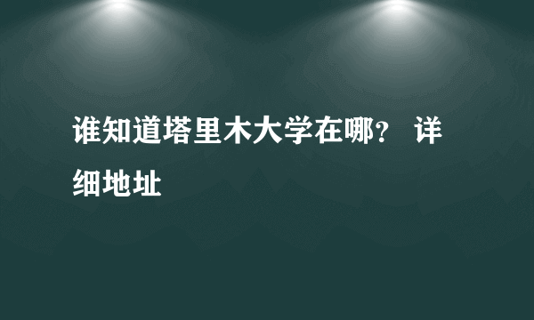 谁知道塔里木大学在哪？ 详细地址