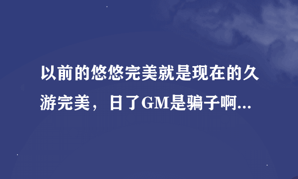 以前的悠悠完美就是现在的久游完美，日了GM是骗子啊，大家千万不要去玩，我刚刚买了2个会员号1个星期他就