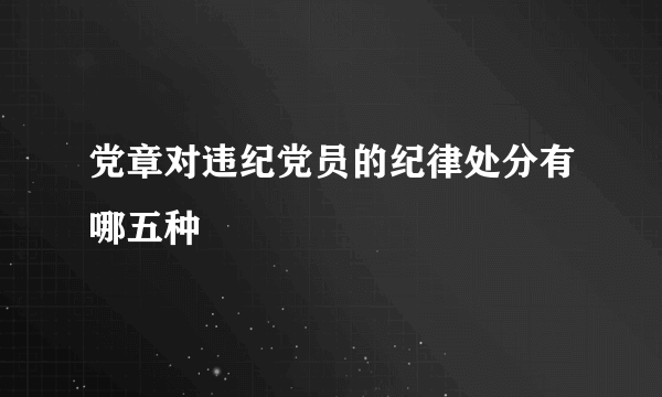 党章对违纪党员的纪律处分有哪五种