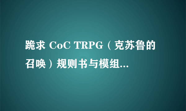 跪求 CoC TRPG（克苏鲁的召唤）规则书与模组~~~~