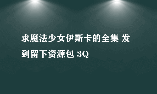 求魔法少女伊斯卡的全集 发到留下资源包 3Q