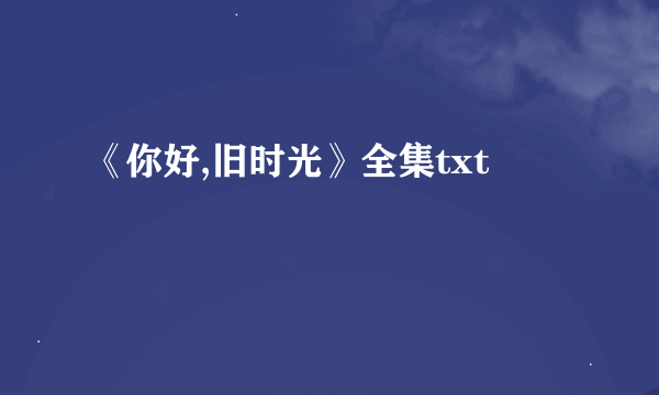 《你好,旧时光》全集txt