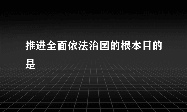 推进全面依法治国的根本目的是