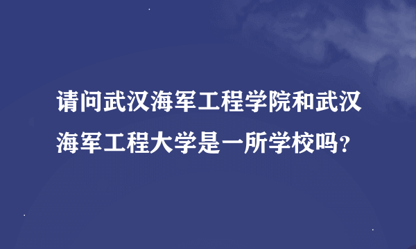 请问武汉海军工程学院和武汉海军工程大学是一所学校吗？