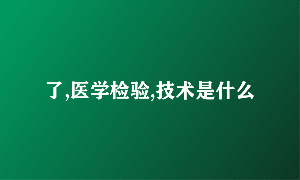 了,医学检验,技术是什么