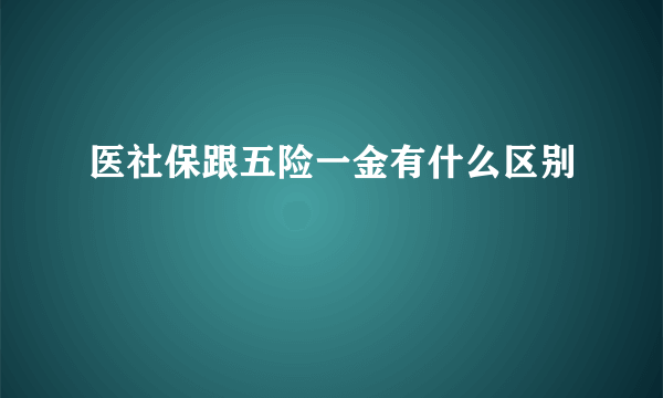 医社保跟五险一金有什么区别