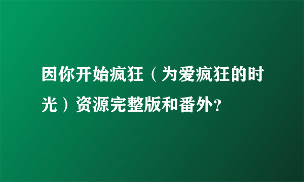 因你开始疯狂（为爱疯狂的时光）资源完整版和番外？