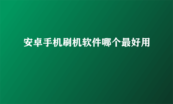 安卓手机刷机软件哪个最好用