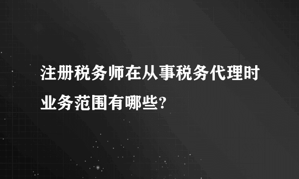 注册税务师在从事税务代理时业务范围有哪些?