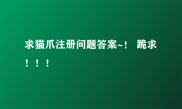 求猫爪注册问题答案~！ 跪求！！！