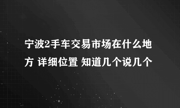 宁波2手车交易市场在什么地方 详细位置 知道几个说几个