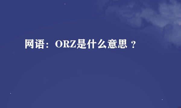 网语：ORZ是什么意思 ？