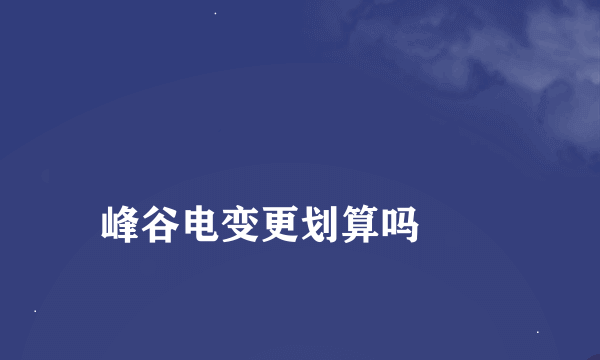 
峰谷电变更划算吗
